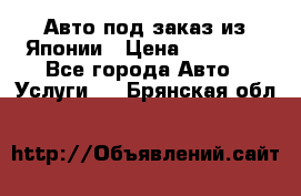 Авто под заказ из Японии › Цена ­ 15 000 - Все города Авто » Услуги   . Брянская обл.